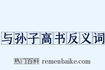 与孙子高书反义词是什么意思的图片